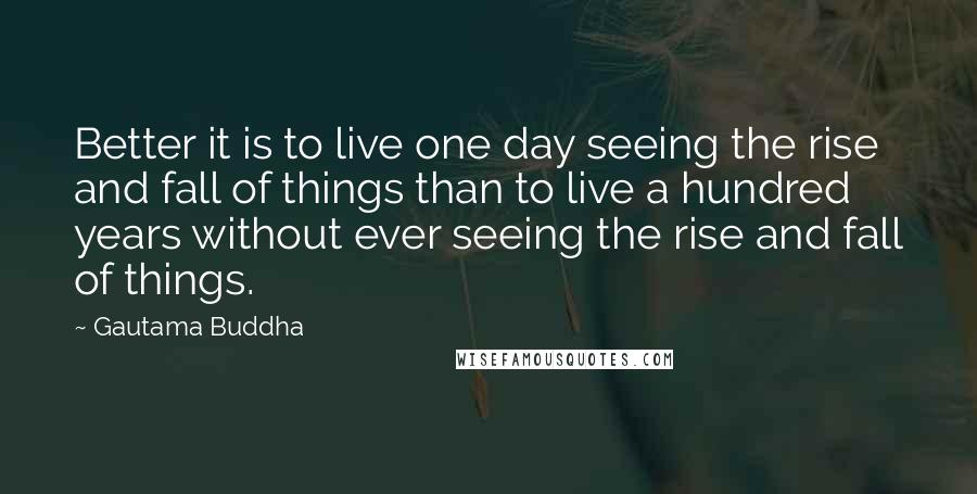 Gautama Buddha Quotes: Better it is to live one day seeing the rise and fall of things than to live a hundred years without ever seeing the rise and fall of things.