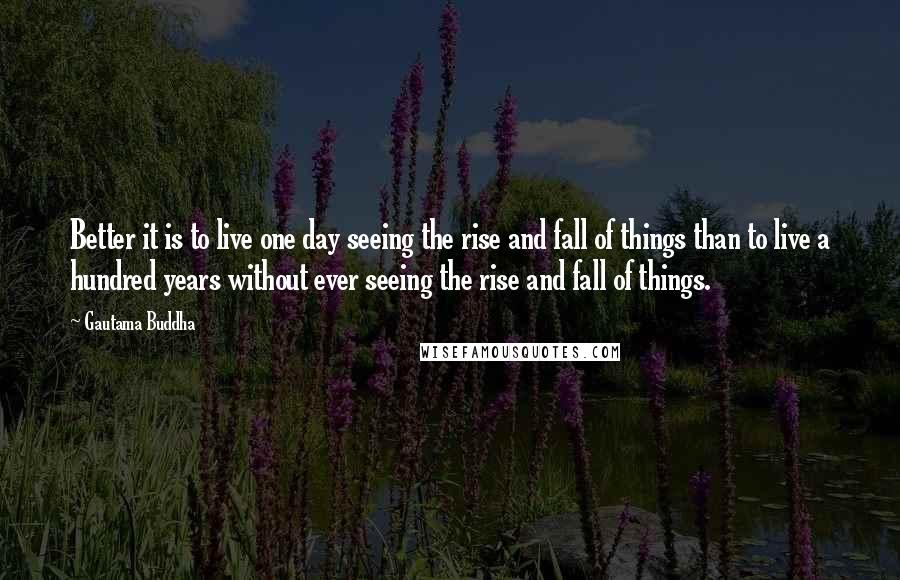 Gautama Buddha Quotes: Better it is to live one day seeing the rise and fall of things than to live a hundred years without ever seeing the rise and fall of things.