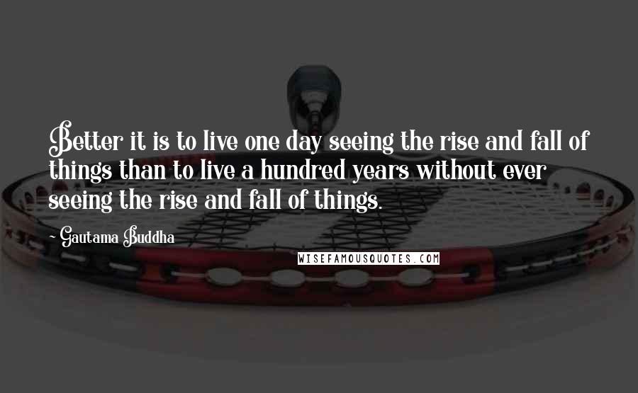 Gautama Buddha Quotes: Better it is to live one day seeing the rise and fall of things than to live a hundred years without ever seeing the rise and fall of things.