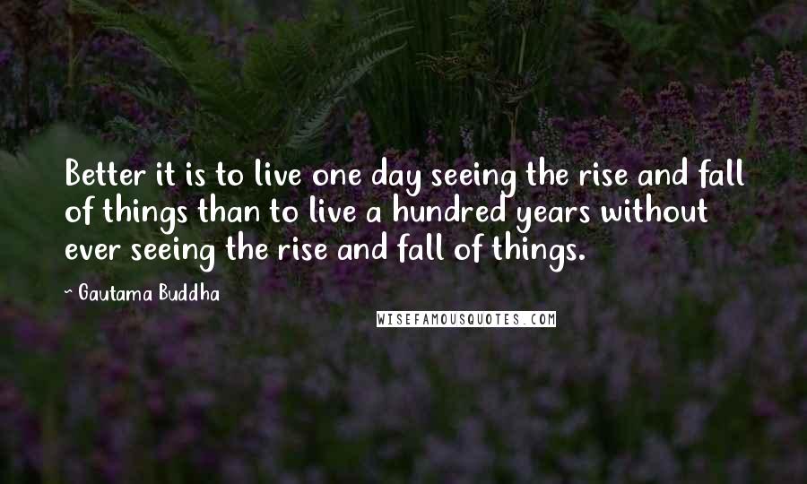 Gautama Buddha Quotes: Better it is to live one day seeing the rise and fall of things than to live a hundred years without ever seeing the rise and fall of things.