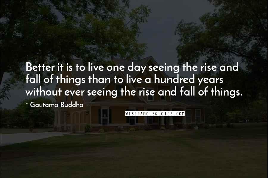 Gautama Buddha Quotes: Better it is to live one day seeing the rise and fall of things than to live a hundred years without ever seeing the rise and fall of things.