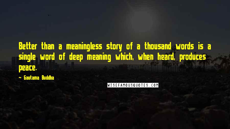 Gautama Buddha Quotes: Better than a meaningless story of a thousand words is a single word of deep meaning which, when heard, produces peace.