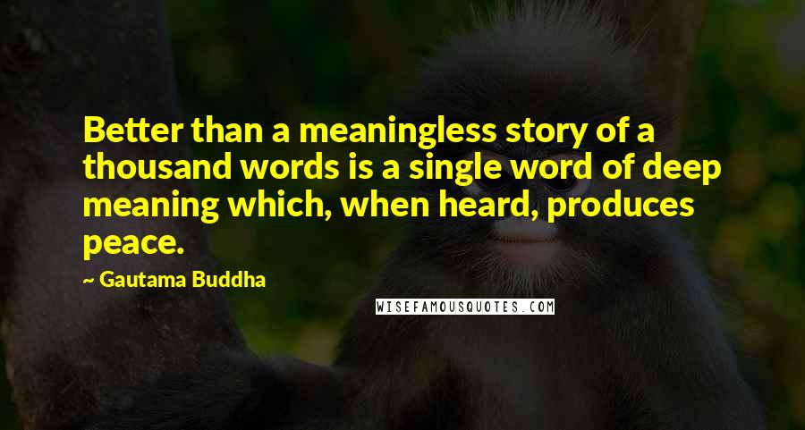 Gautama Buddha Quotes: Better than a meaningless story of a thousand words is a single word of deep meaning which, when heard, produces peace.