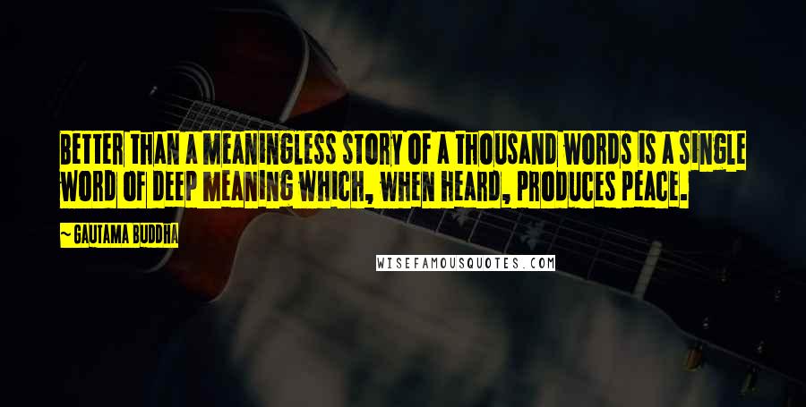 Gautama Buddha Quotes: Better than a meaningless story of a thousand words is a single word of deep meaning which, when heard, produces peace.