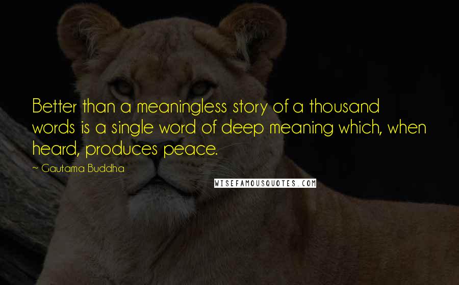 Gautama Buddha Quotes: Better than a meaningless story of a thousand words is a single word of deep meaning which, when heard, produces peace.