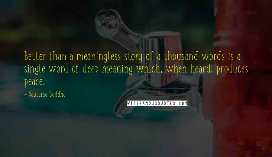 Gautama Buddha Quotes: Better than a meaningless story of a thousand words is a single word of deep meaning which, when heard, produces peace.