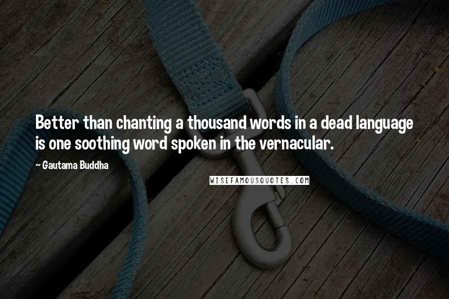 Gautama Buddha Quotes: Better than chanting a thousand words in a dead language is one soothing word spoken in the vernacular.
