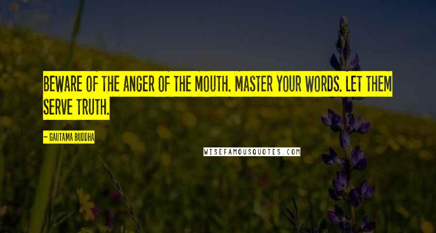 Gautama Buddha Quotes: Beware of the anger of the mouth. Master your words. Let them serve truth.