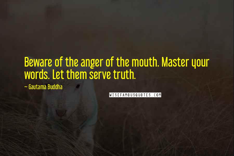 Gautama Buddha Quotes: Beware of the anger of the mouth. Master your words. Let them serve truth.