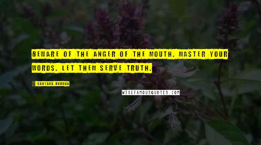 Gautama Buddha Quotes: Beware of the anger of the mouth. Master your words. Let them serve truth.