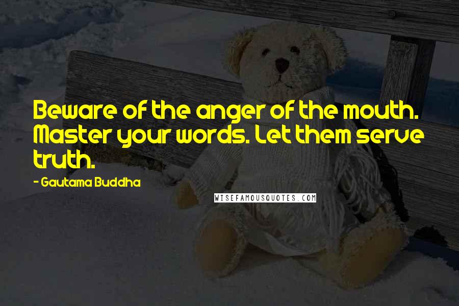 Gautama Buddha Quotes: Beware of the anger of the mouth. Master your words. Let them serve truth.