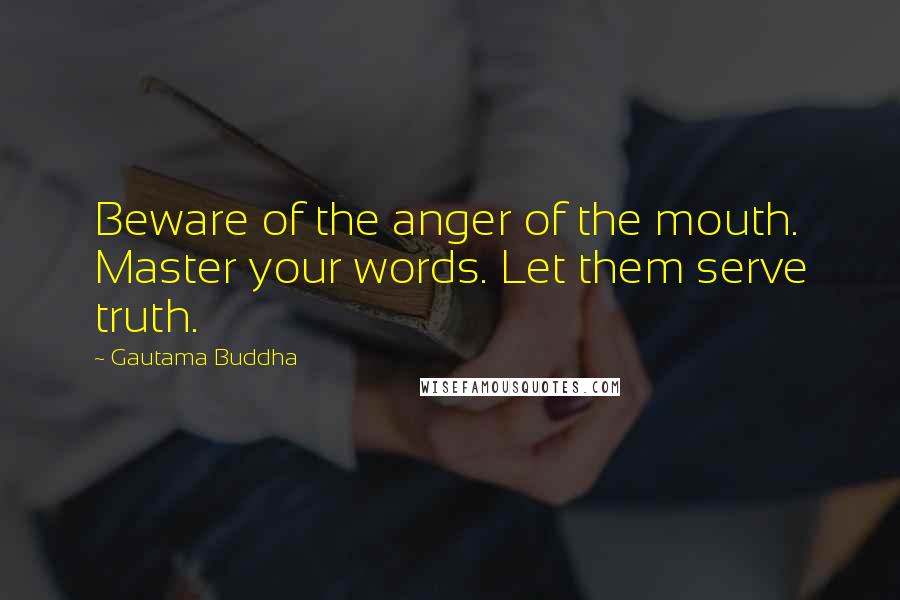 Gautama Buddha Quotes: Beware of the anger of the mouth. Master your words. Let them serve truth.