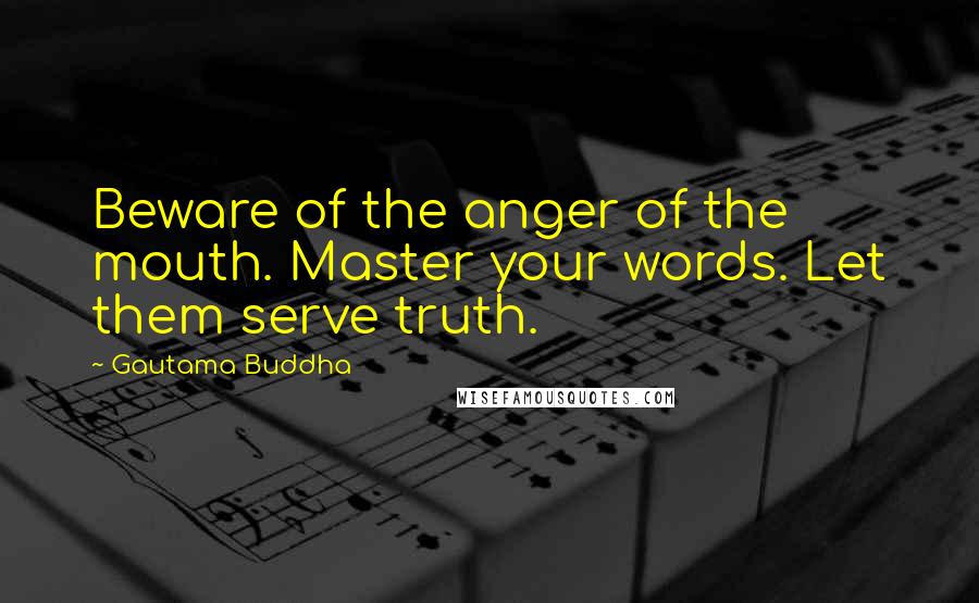 Gautama Buddha Quotes: Beware of the anger of the mouth. Master your words. Let them serve truth.