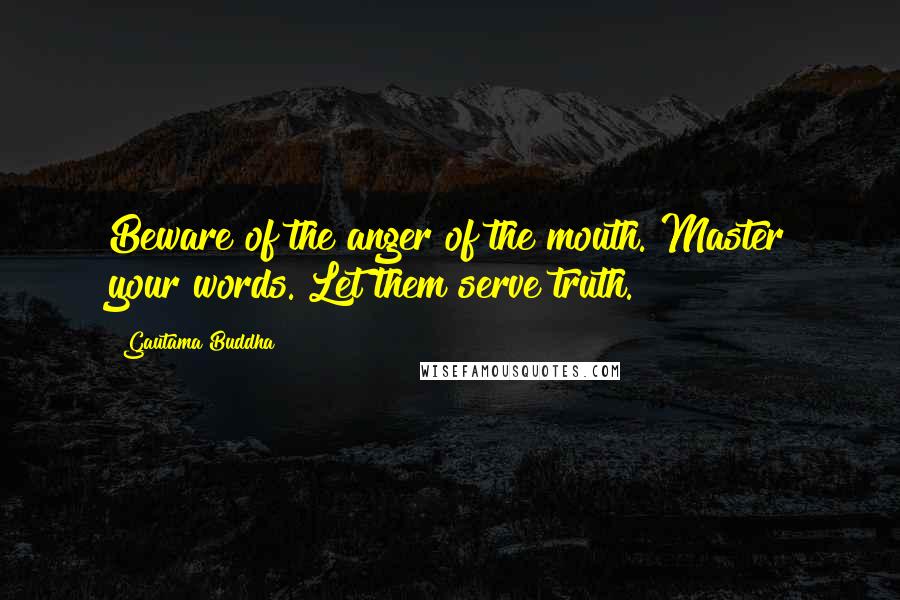 Gautama Buddha Quotes: Beware of the anger of the mouth. Master your words. Let them serve truth.