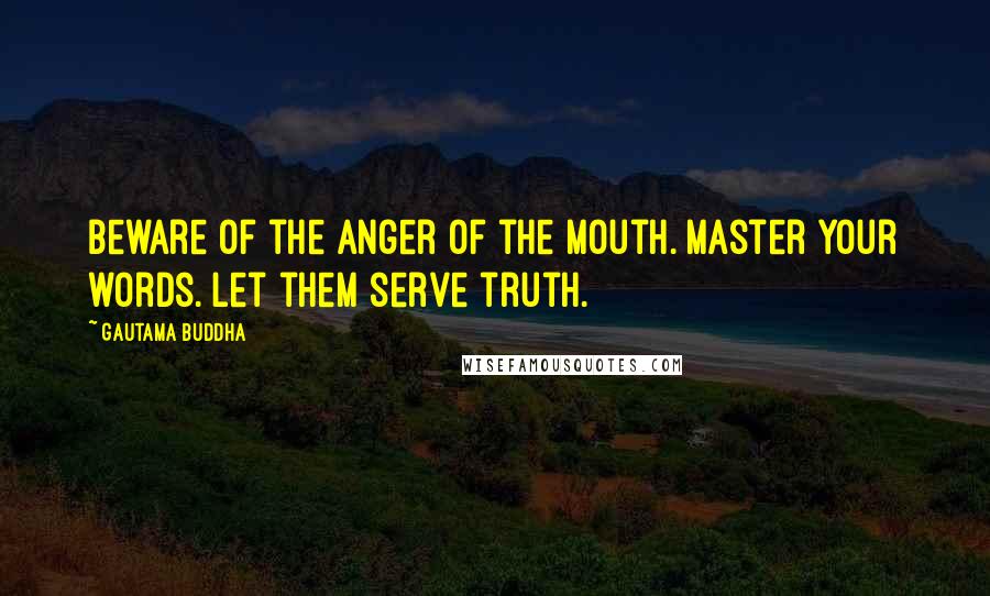 Gautama Buddha Quotes: Beware of the anger of the mouth. Master your words. Let them serve truth.