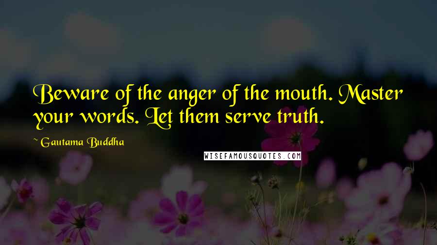 Gautama Buddha Quotes: Beware of the anger of the mouth. Master your words. Let them serve truth.