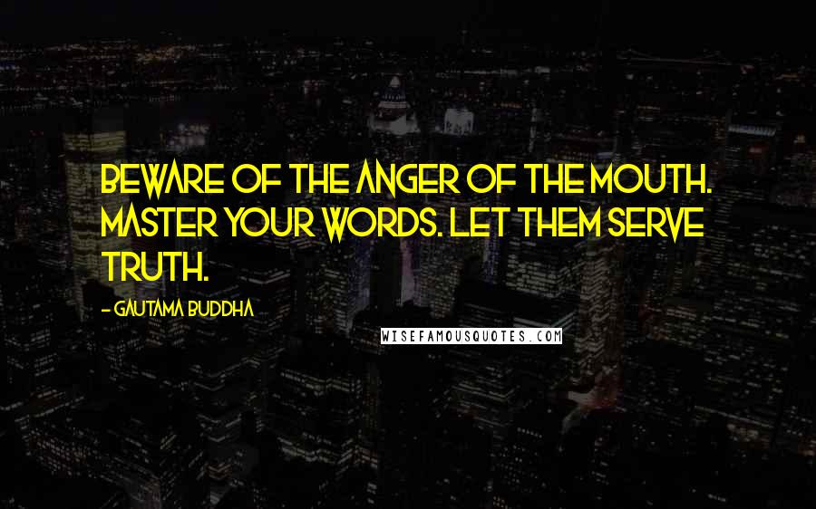 Gautama Buddha Quotes: Beware of the anger of the mouth. Master your words. Let them serve truth.