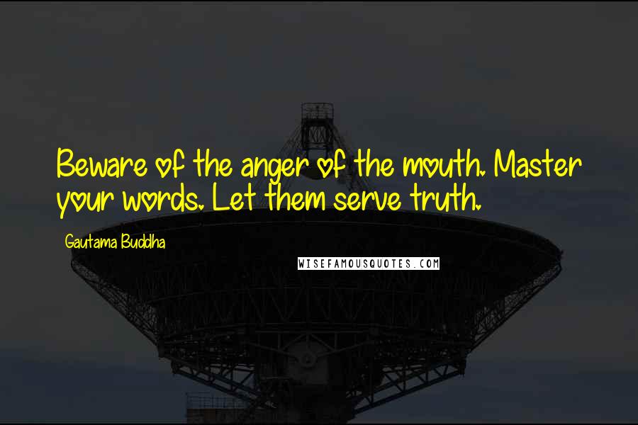 Gautama Buddha Quotes: Beware of the anger of the mouth. Master your words. Let them serve truth.