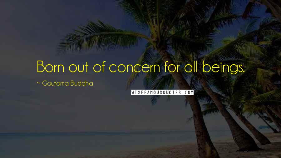 Gautama Buddha Quotes: Born out of concern for all beings.
