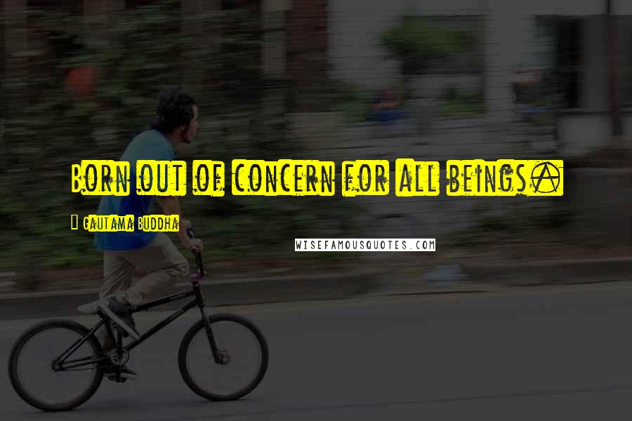 Gautama Buddha Quotes: Born out of concern for all beings.