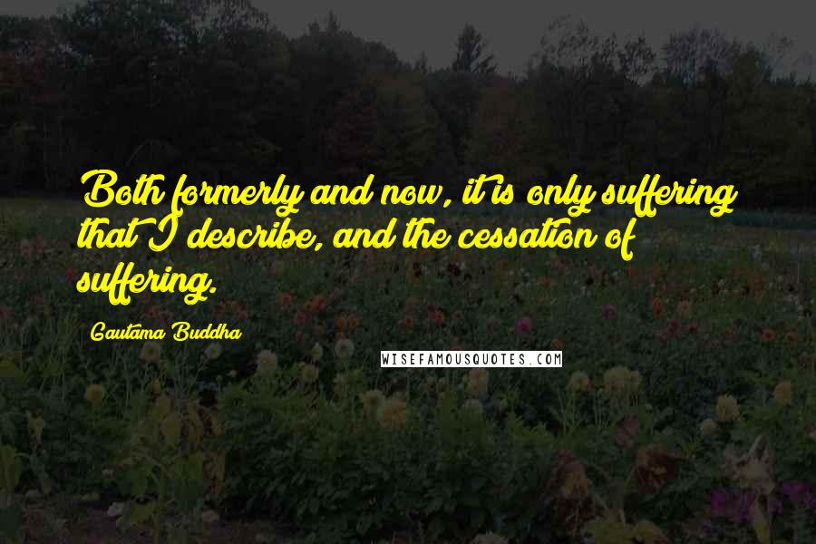 Gautama Buddha Quotes: Both formerly and now, it is only suffering that I describe, and the cessation of suffering.