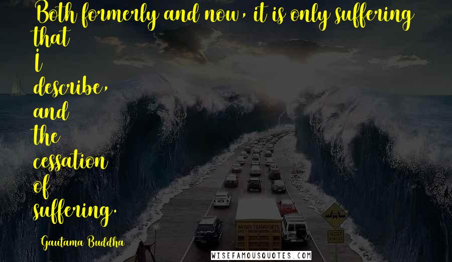 Gautama Buddha Quotes: Both formerly and now, it is only suffering that I describe, and the cessation of suffering.