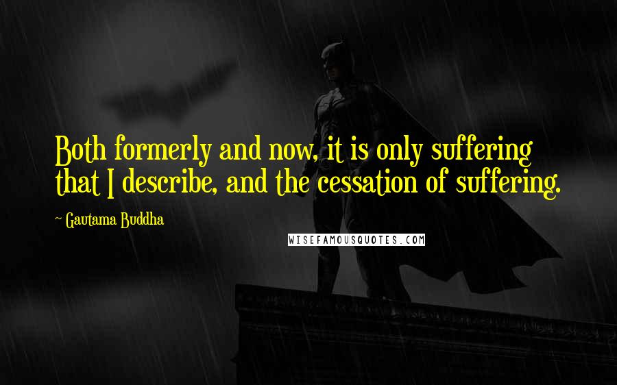 Gautama Buddha Quotes: Both formerly and now, it is only suffering that I describe, and the cessation of suffering.