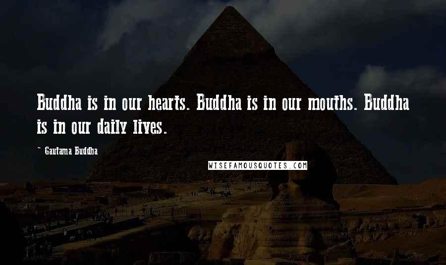 Gautama Buddha Quotes: Buddha is in our hearts. Buddha is in our mouths. Buddha is in our daily lives.