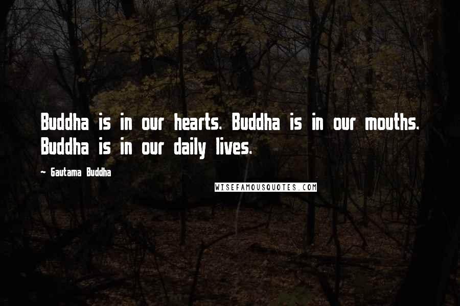 Gautama Buddha Quotes: Buddha is in our hearts. Buddha is in our mouths. Buddha is in our daily lives.