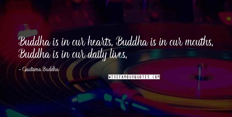 Gautama Buddha Quotes: Buddha is in our hearts. Buddha is in our mouths. Buddha is in our daily lives.