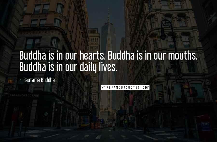 Gautama Buddha Quotes: Buddha is in our hearts. Buddha is in our mouths. Buddha is in our daily lives.