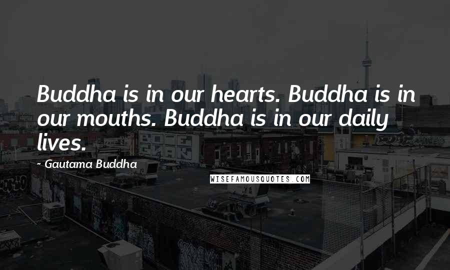 Gautama Buddha Quotes: Buddha is in our hearts. Buddha is in our mouths. Buddha is in our daily lives.