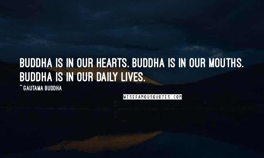 Gautama Buddha Quotes: Buddha is in our hearts. Buddha is in our mouths. Buddha is in our daily lives.