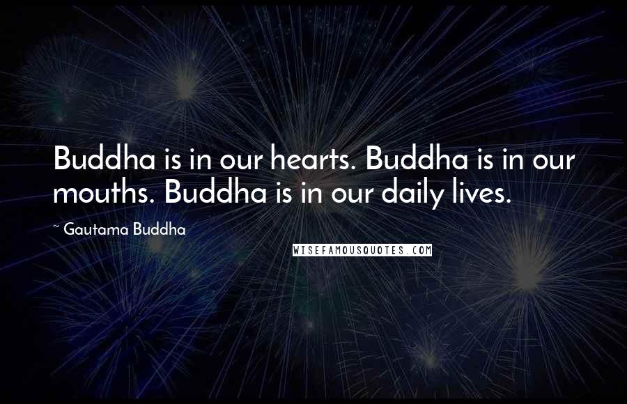 Gautama Buddha Quotes: Buddha is in our hearts. Buddha is in our mouths. Buddha is in our daily lives.