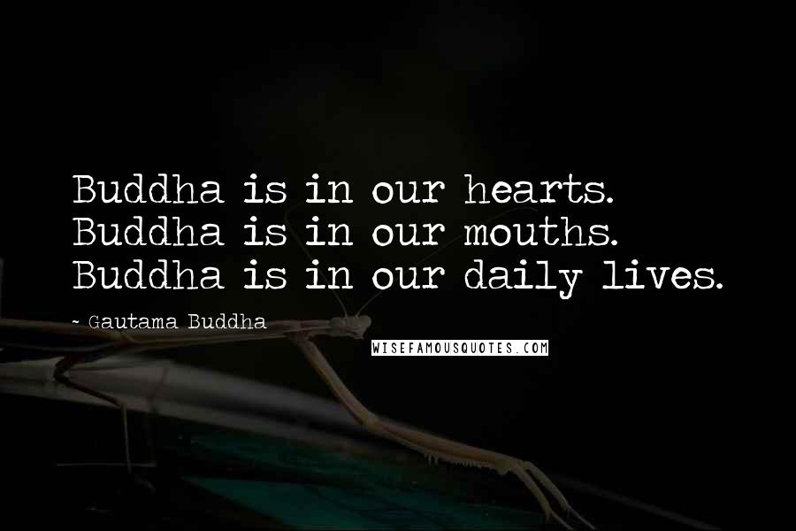 Gautama Buddha Quotes: Buddha is in our hearts. Buddha is in our mouths. Buddha is in our daily lives.