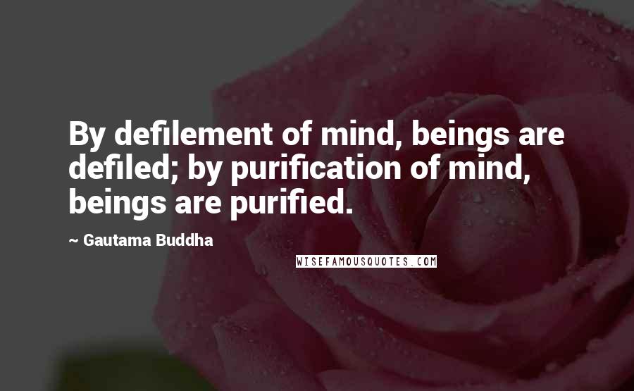 Gautama Buddha Quotes: By defilement of mind, beings are defiled; by purification of mind, beings are purified.