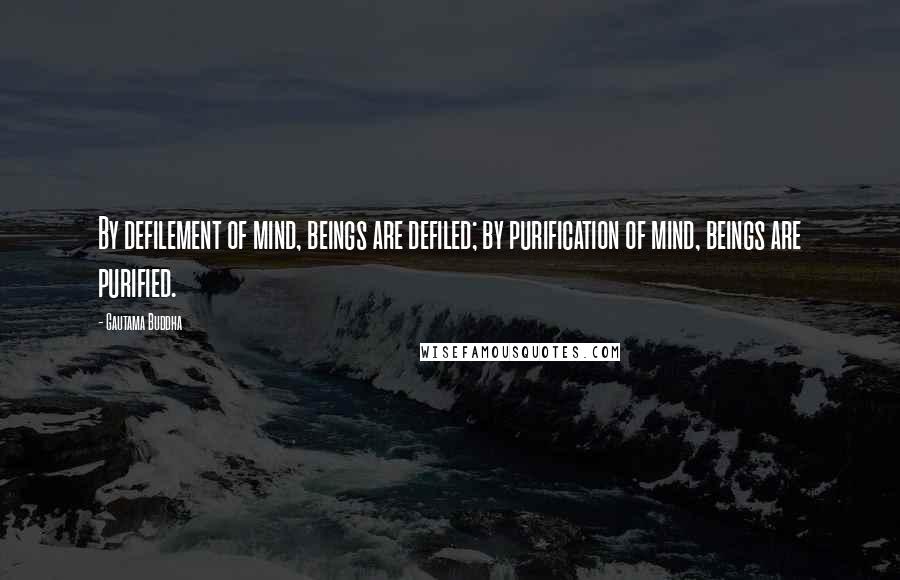 Gautama Buddha Quotes: By defilement of mind, beings are defiled; by purification of mind, beings are purified.