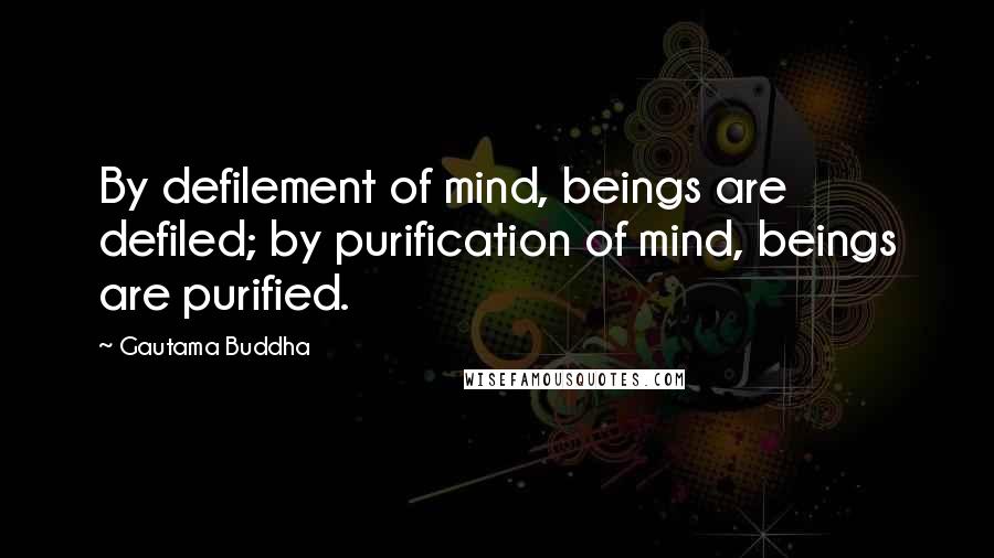 Gautama Buddha Quotes: By defilement of mind, beings are defiled; by purification of mind, beings are purified.