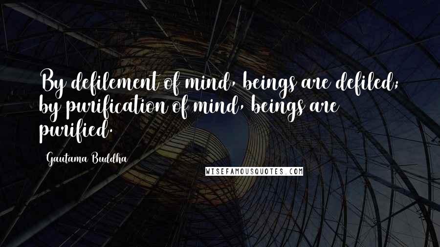 Gautama Buddha Quotes: By defilement of mind, beings are defiled; by purification of mind, beings are purified.