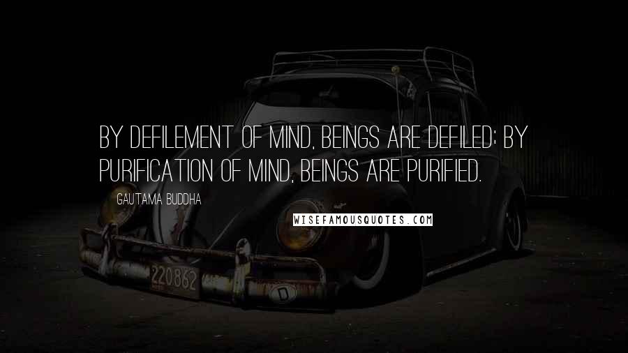 Gautama Buddha Quotes: By defilement of mind, beings are defiled; by purification of mind, beings are purified.