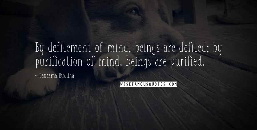 Gautama Buddha Quotes: By defilement of mind, beings are defiled; by purification of mind, beings are purified.