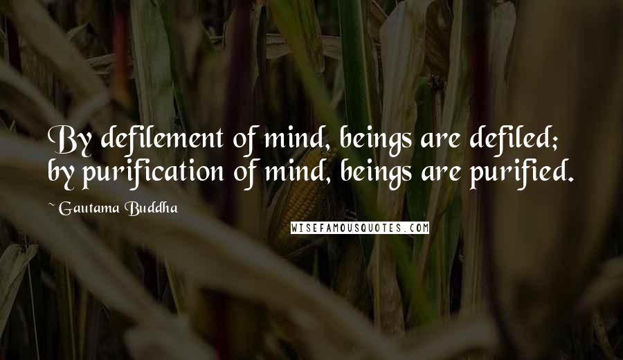 Gautama Buddha Quotes: By defilement of mind, beings are defiled; by purification of mind, beings are purified.