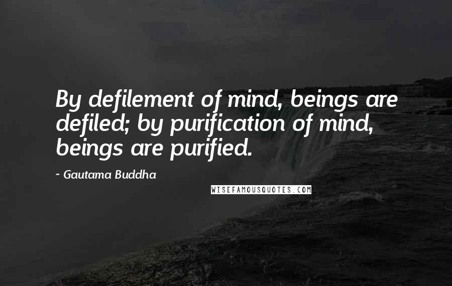 Gautama Buddha Quotes: By defilement of mind, beings are defiled; by purification of mind, beings are purified.