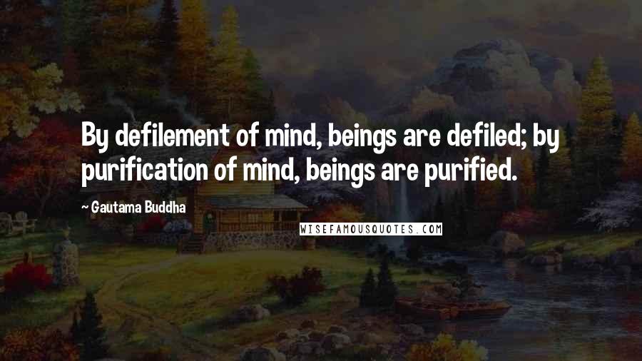 Gautama Buddha Quotes: By defilement of mind, beings are defiled; by purification of mind, beings are purified.