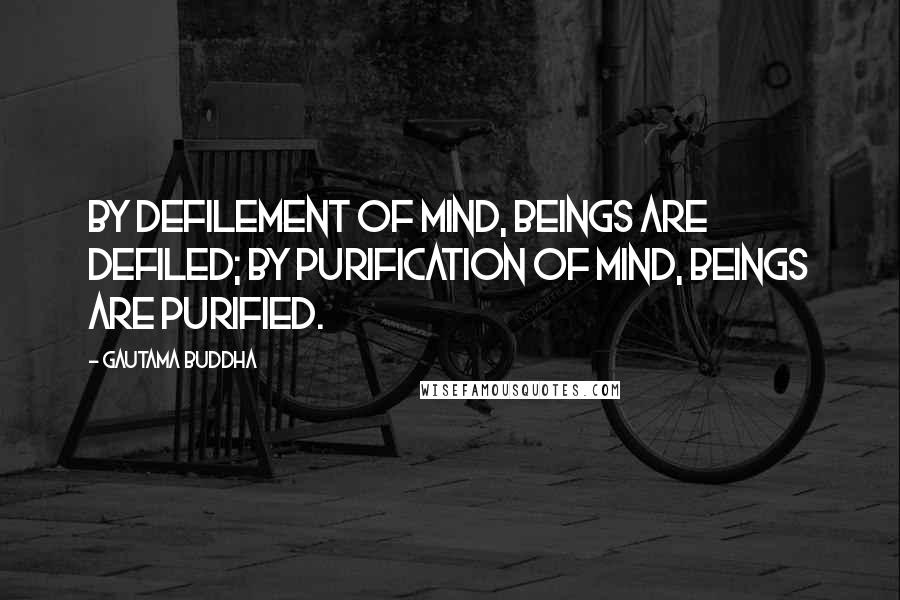 Gautama Buddha Quotes: By defilement of mind, beings are defiled; by purification of mind, beings are purified.