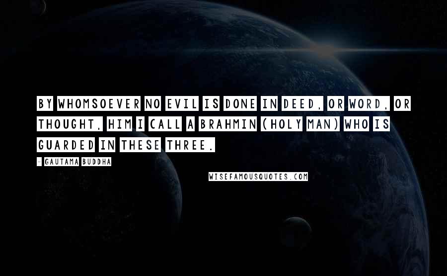 Gautama Buddha Quotes: By whomsoever no evil is done in deed, or word, or thought, him I call a Brahmin (holy man) who is guarded in these three.