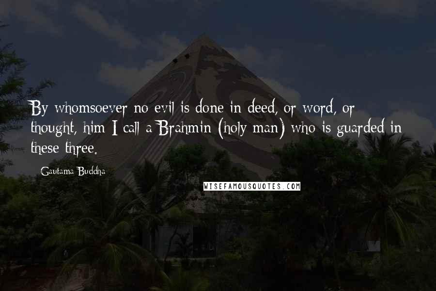 Gautama Buddha Quotes: By whomsoever no evil is done in deed, or word, or thought, him I call a Brahmin (holy man) who is guarded in these three.