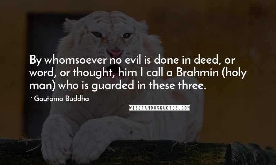 Gautama Buddha Quotes: By whomsoever no evil is done in deed, or word, or thought, him I call a Brahmin (holy man) who is guarded in these three.
