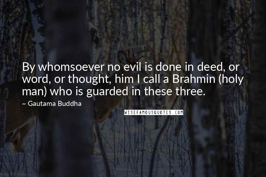 Gautama Buddha Quotes: By whomsoever no evil is done in deed, or word, or thought, him I call a Brahmin (holy man) who is guarded in these three.
