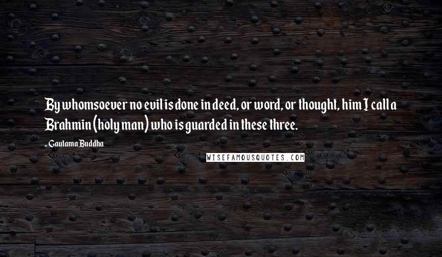 Gautama Buddha Quotes: By whomsoever no evil is done in deed, or word, or thought, him I call a Brahmin (holy man) who is guarded in these three.